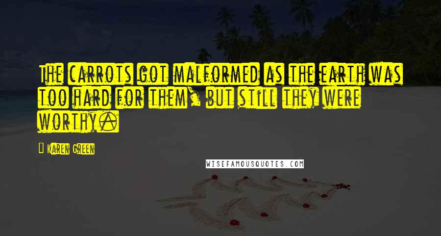 Karen Green Quotes: The carrots got malformed as the earth was too hard for them, but still they were worthy.