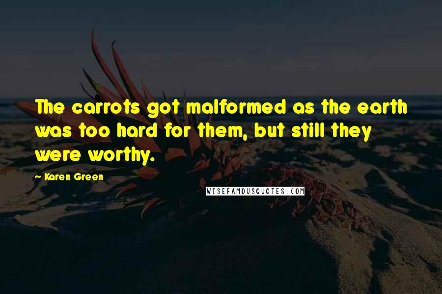 Karen Green Quotes: The carrots got malformed as the earth was too hard for them, but still they were worthy.