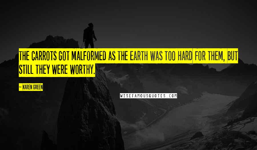 Karen Green Quotes: The carrots got malformed as the earth was too hard for them, but still they were worthy.