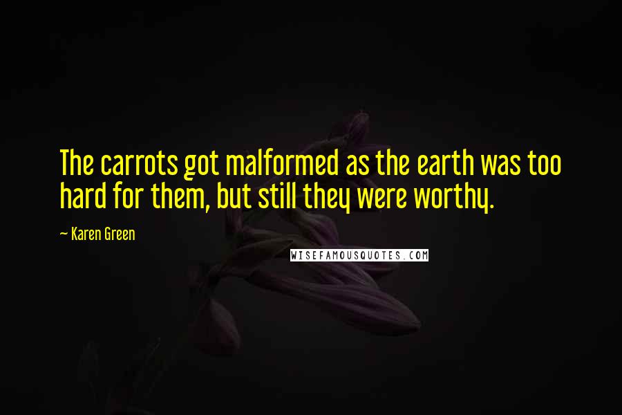Karen Green Quotes: The carrots got malformed as the earth was too hard for them, but still they were worthy.