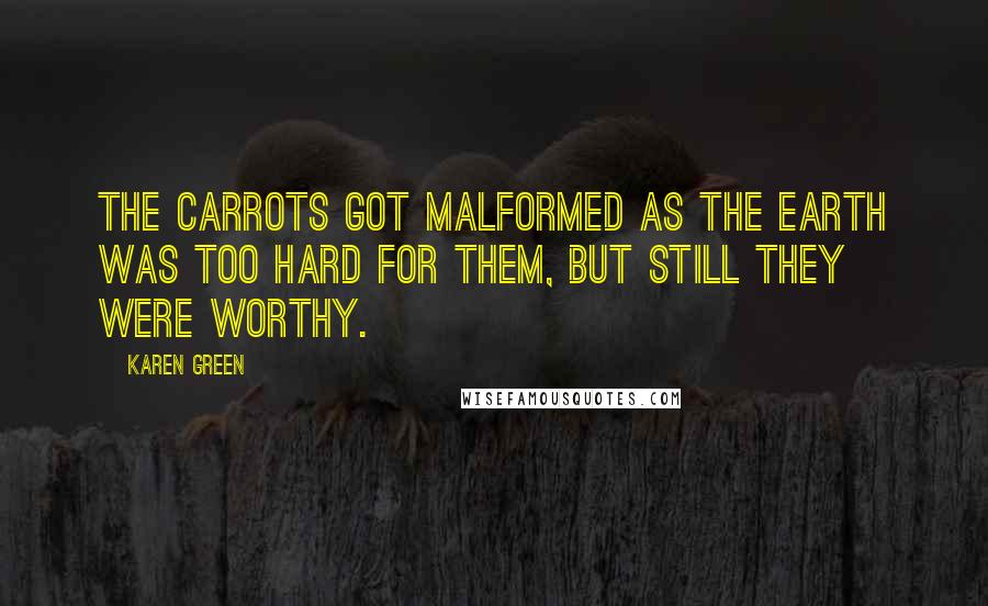 Karen Green Quotes: The carrots got malformed as the earth was too hard for them, but still they were worthy.