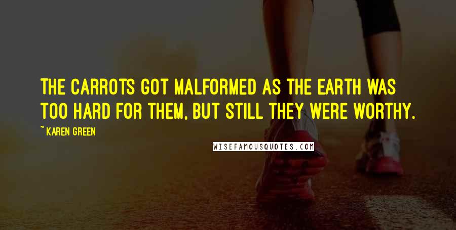 Karen Green Quotes: The carrots got malformed as the earth was too hard for them, but still they were worthy.