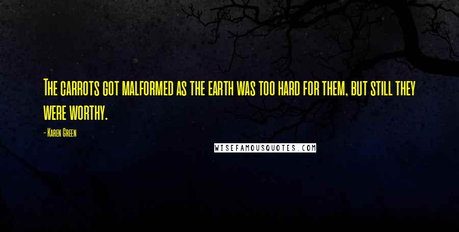Karen Green Quotes: The carrots got malformed as the earth was too hard for them, but still they were worthy.