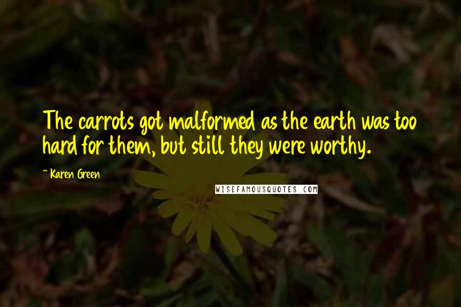 Karen Green Quotes: The carrots got malformed as the earth was too hard for them, but still they were worthy.