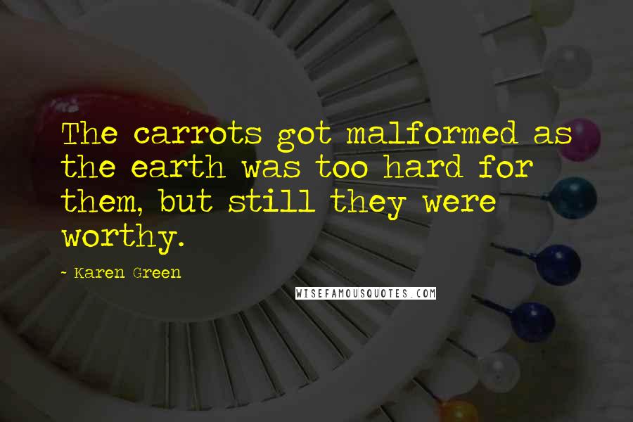 Karen Green Quotes: The carrots got malformed as the earth was too hard for them, but still they were worthy.
