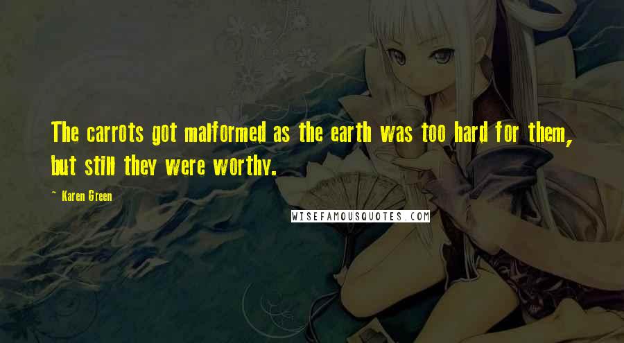 Karen Green Quotes: The carrots got malformed as the earth was too hard for them, but still they were worthy.