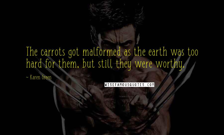 Karen Green Quotes: The carrots got malformed as the earth was too hard for them, but still they were worthy.
