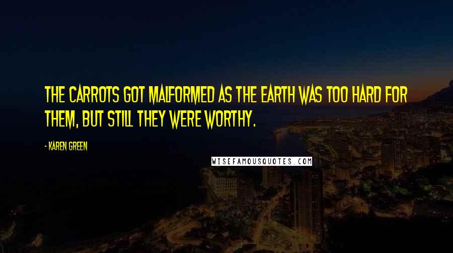 Karen Green Quotes: The carrots got malformed as the earth was too hard for them, but still they were worthy.