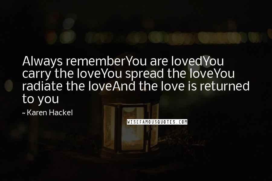 Karen Hackel Quotes: Always rememberYou are lovedYou carry the loveYou spread the loveYou radiate the loveAnd the love is returned to you