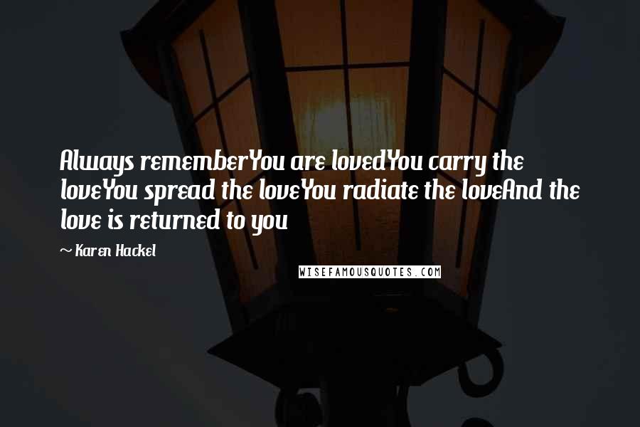 Karen Hackel Quotes: Always rememberYou are lovedYou carry the loveYou spread the loveYou radiate the loveAnd the love is returned to you