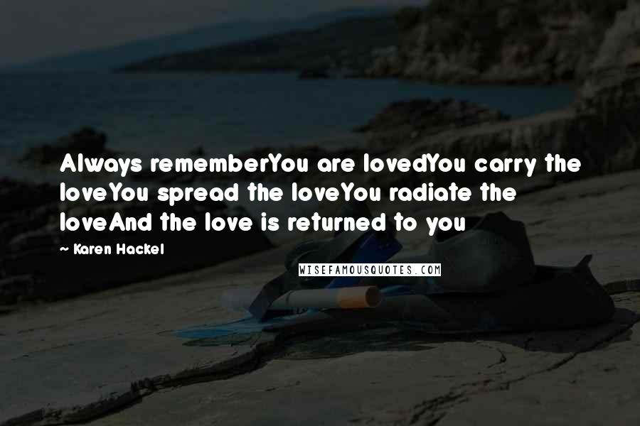 Karen Hackel Quotes: Always rememberYou are lovedYou carry the loveYou spread the loveYou radiate the loveAnd the love is returned to you