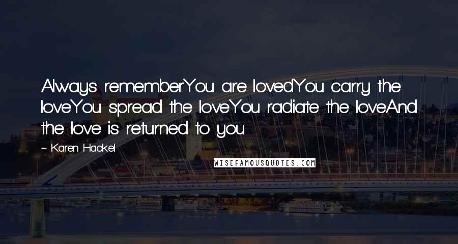 Karen Hackel Quotes: Always rememberYou are lovedYou carry the loveYou spread the loveYou radiate the loveAnd the love is returned to you