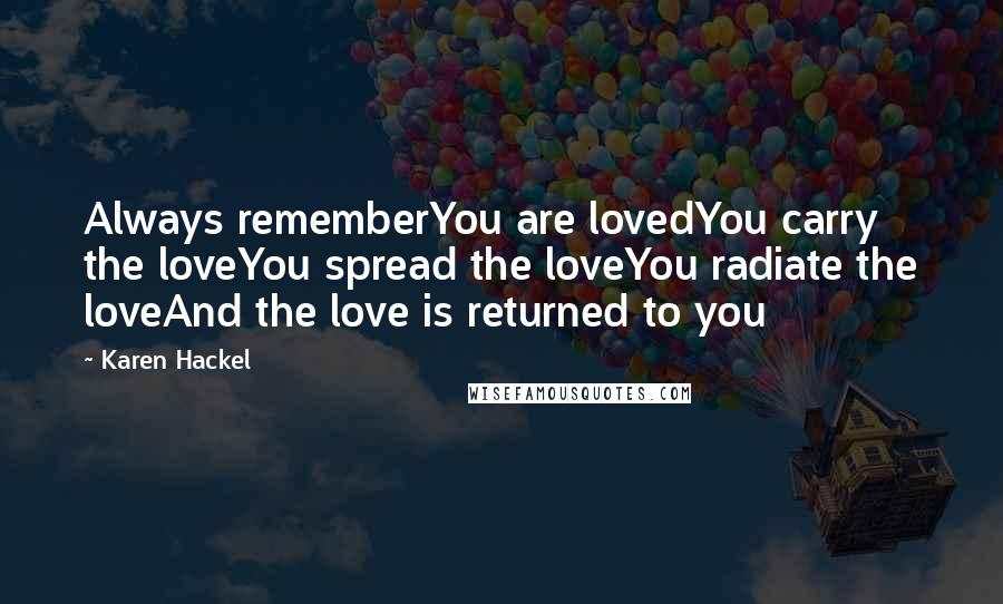 Karen Hackel Quotes: Always rememberYou are lovedYou carry the loveYou spread the loveYou radiate the loveAnd the love is returned to you