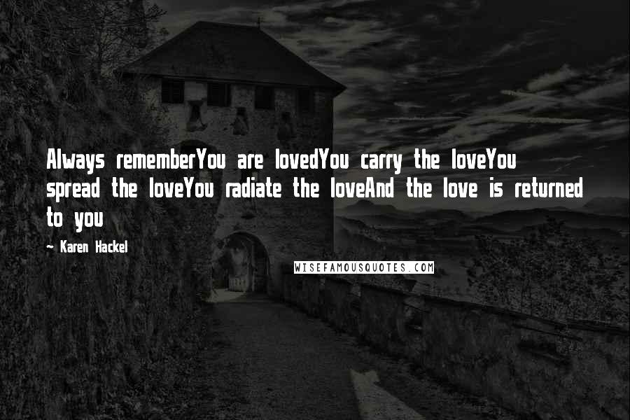 Karen Hackel Quotes: Always rememberYou are lovedYou carry the loveYou spread the loveYou radiate the loveAnd the love is returned to you