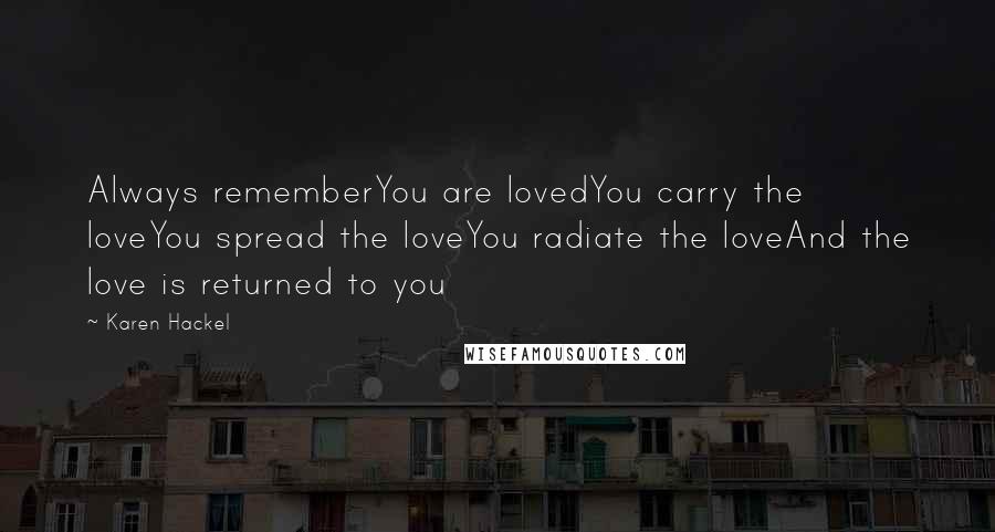 Karen Hackel Quotes: Always rememberYou are lovedYou carry the loveYou spread the loveYou radiate the loveAnd the love is returned to you