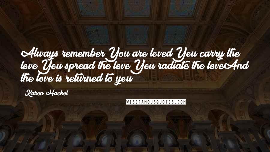 Karen Hackel Quotes: Always rememberYou are lovedYou carry the loveYou spread the loveYou radiate the loveAnd the love is returned to you