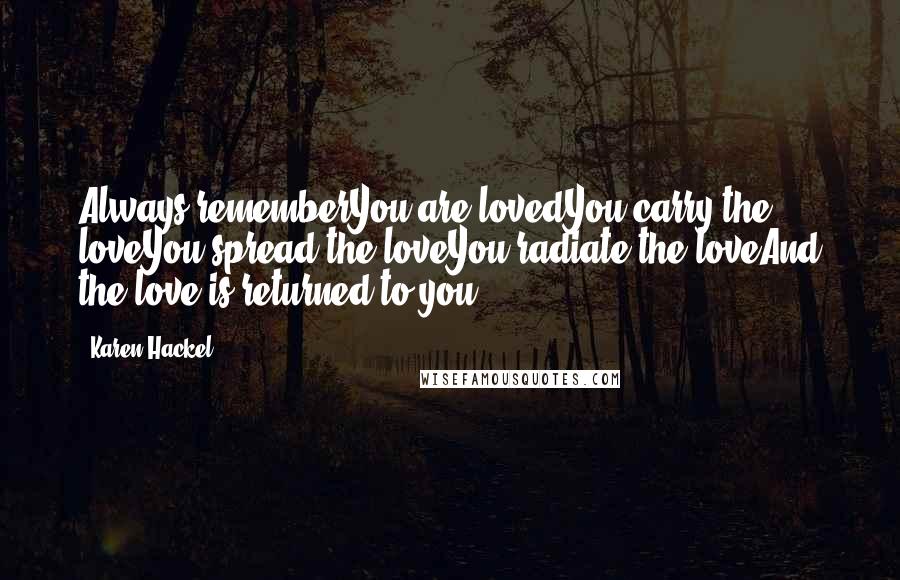 Karen Hackel Quotes: Always rememberYou are lovedYou carry the loveYou spread the loveYou radiate the loveAnd the love is returned to you