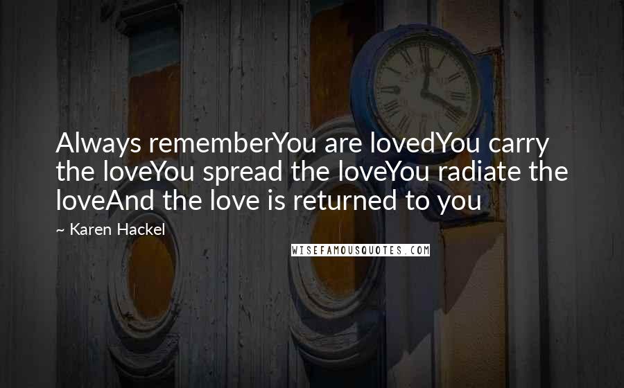 Karen Hackel Quotes: Always rememberYou are lovedYou carry the loveYou spread the loveYou radiate the loveAnd the love is returned to you