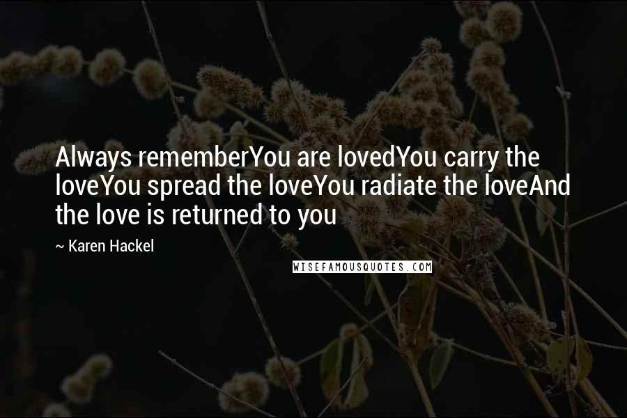 Karen Hackel Quotes: Always rememberYou are lovedYou carry the loveYou spread the loveYou radiate the loveAnd the love is returned to you