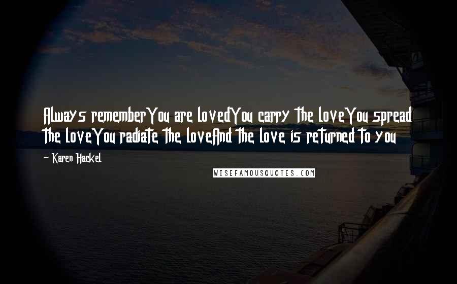 Karen Hackel Quotes: Always rememberYou are lovedYou carry the loveYou spread the loveYou radiate the loveAnd the love is returned to you