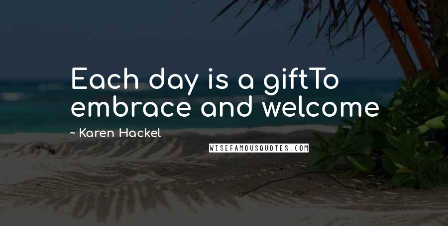 Karen Hackel Quotes: Each day is a giftTo embrace and welcome
