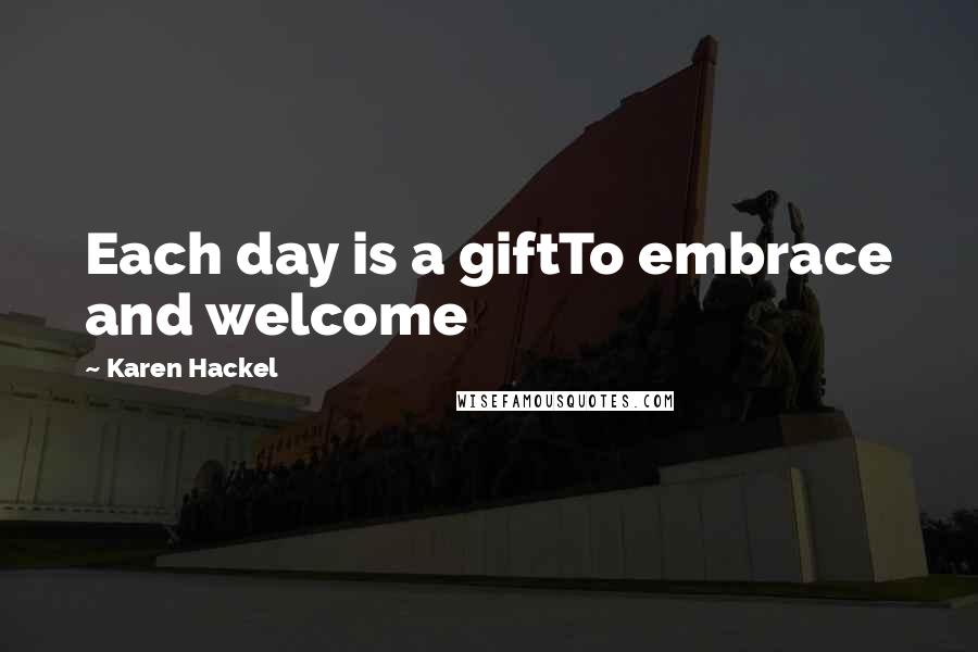Karen Hackel Quotes: Each day is a giftTo embrace and welcome