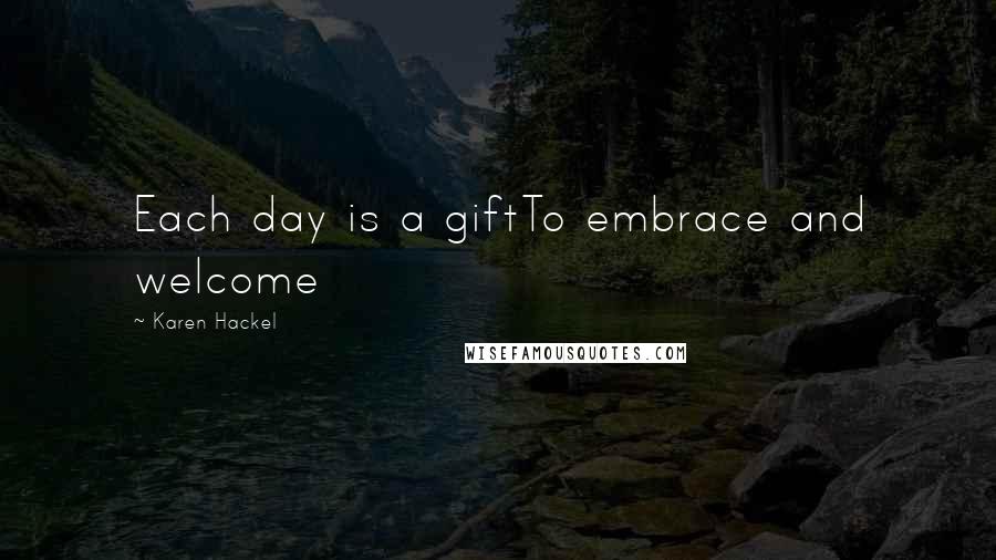 Karen Hackel Quotes: Each day is a giftTo embrace and welcome