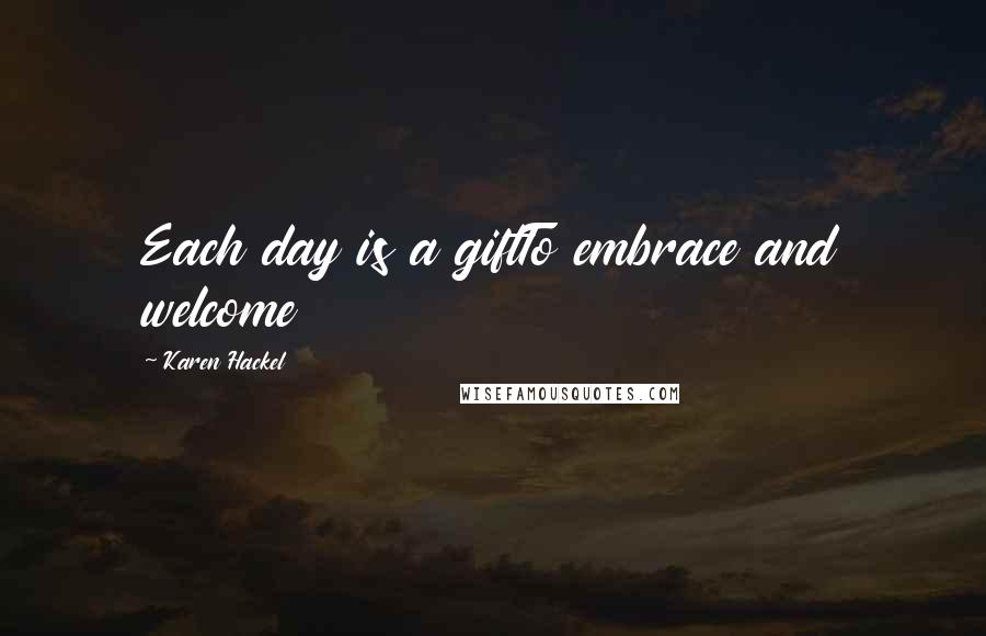 Karen Hackel Quotes: Each day is a giftTo embrace and welcome