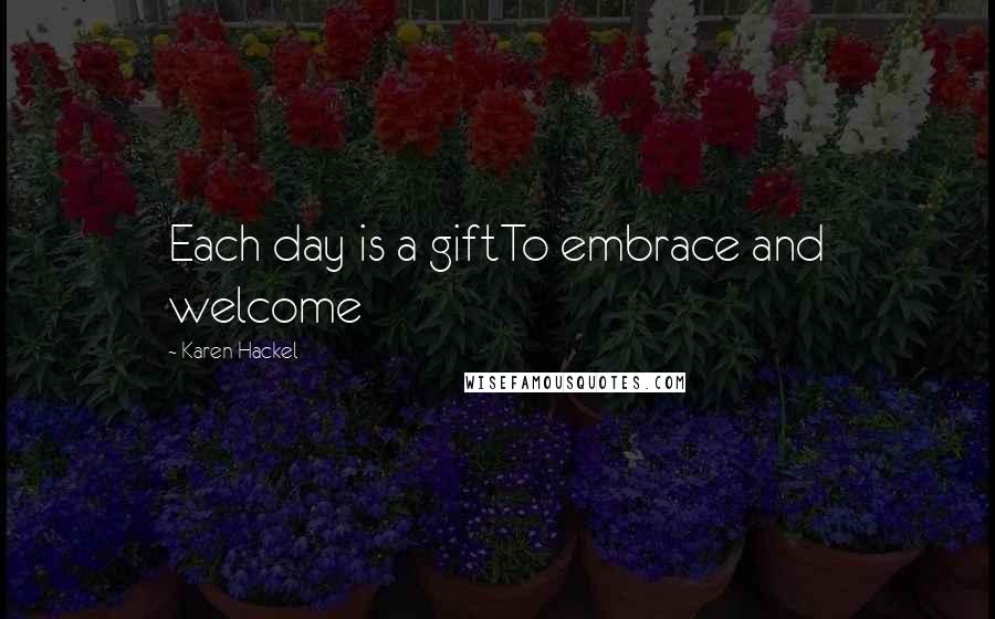 Karen Hackel Quotes: Each day is a giftTo embrace and welcome