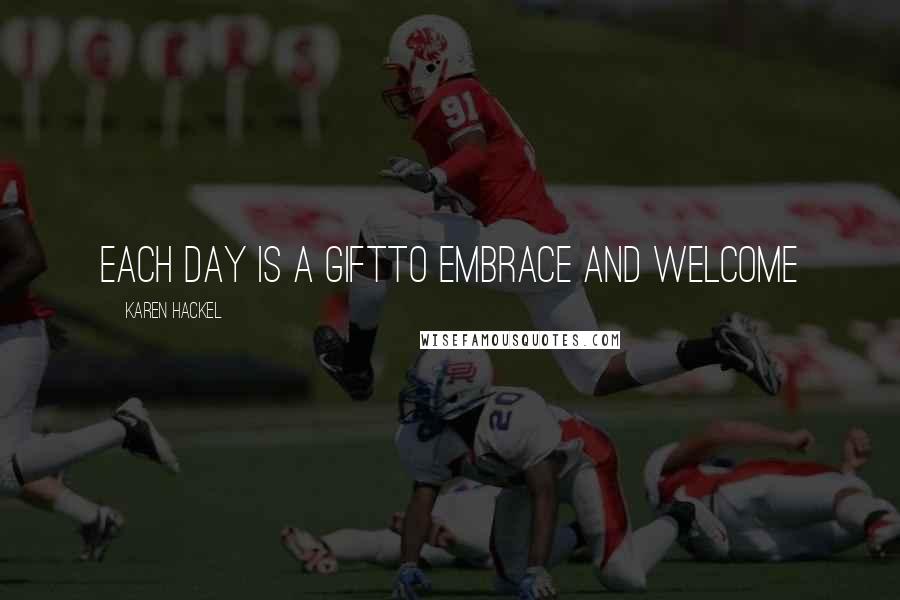 Karen Hackel Quotes: Each day is a giftTo embrace and welcome