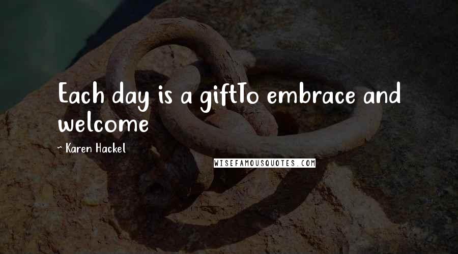 Karen Hackel Quotes: Each day is a giftTo embrace and welcome