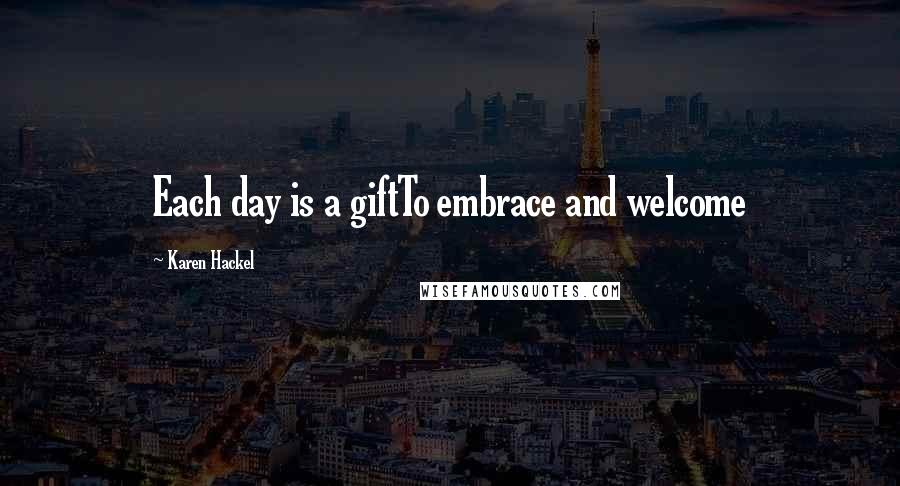 Karen Hackel Quotes: Each day is a giftTo embrace and welcome