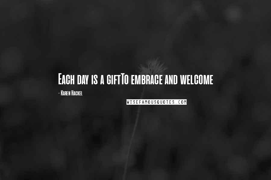 Karen Hackel Quotes: Each day is a giftTo embrace and welcome
