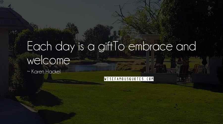 Karen Hackel Quotes: Each day is a giftTo embrace and welcome