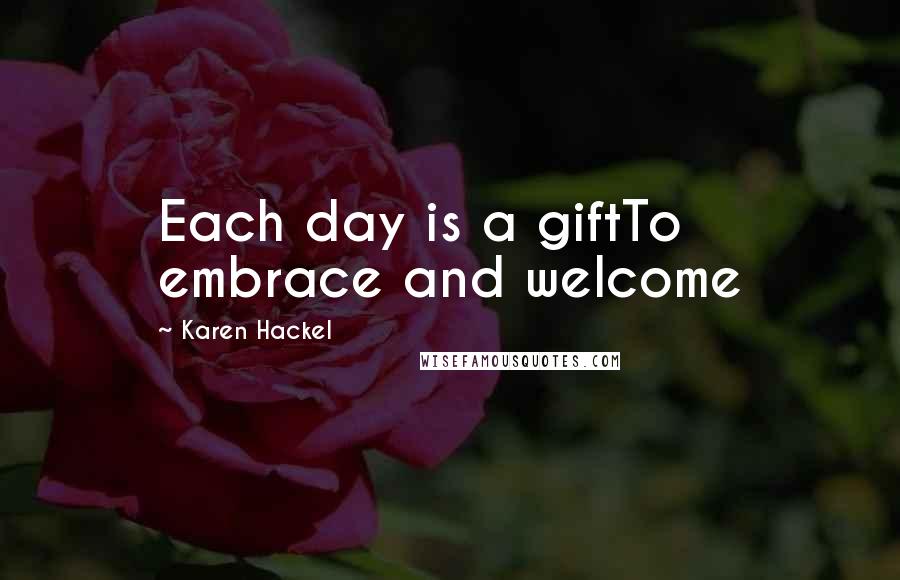 Karen Hackel Quotes: Each day is a giftTo embrace and welcome