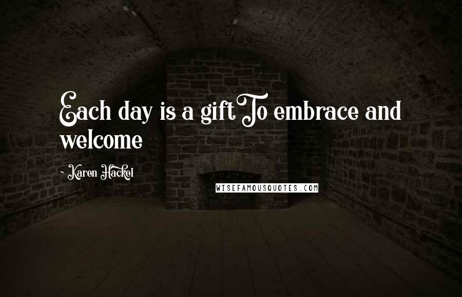 Karen Hackel Quotes: Each day is a giftTo embrace and welcome