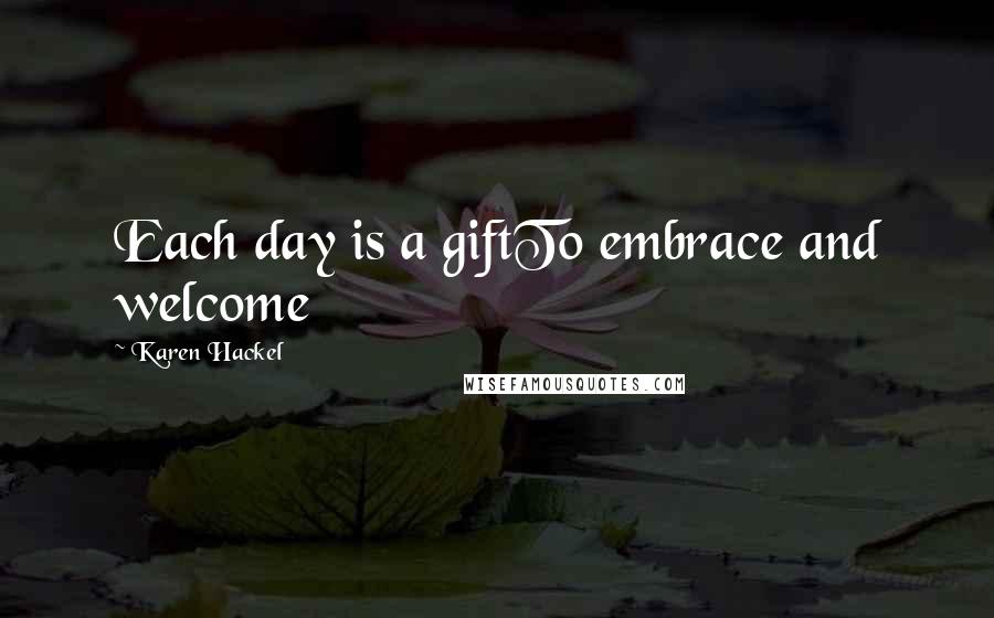 Karen Hackel Quotes: Each day is a giftTo embrace and welcome