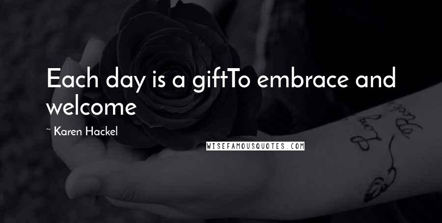 Karen Hackel Quotes: Each day is a giftTo embrace and welcome