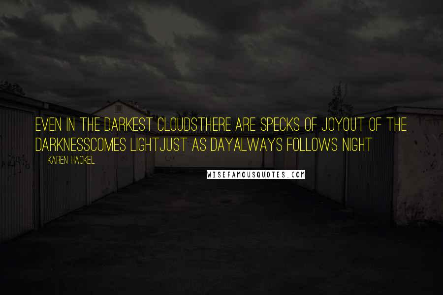 Karen Hackel Quotes: Even in the darkest cloudsThere are specks of joyOut of the darknessComes lightJust as dayAlways follows night