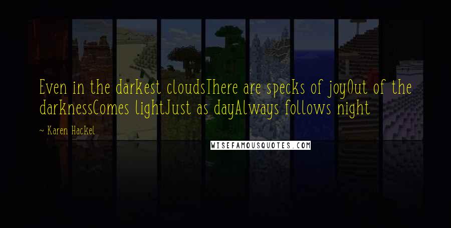 Karen Hackel Quotes: Even in the darkest cloudsThere are specks of joyOut of the darknessComes lightJust as dayAlways follows night