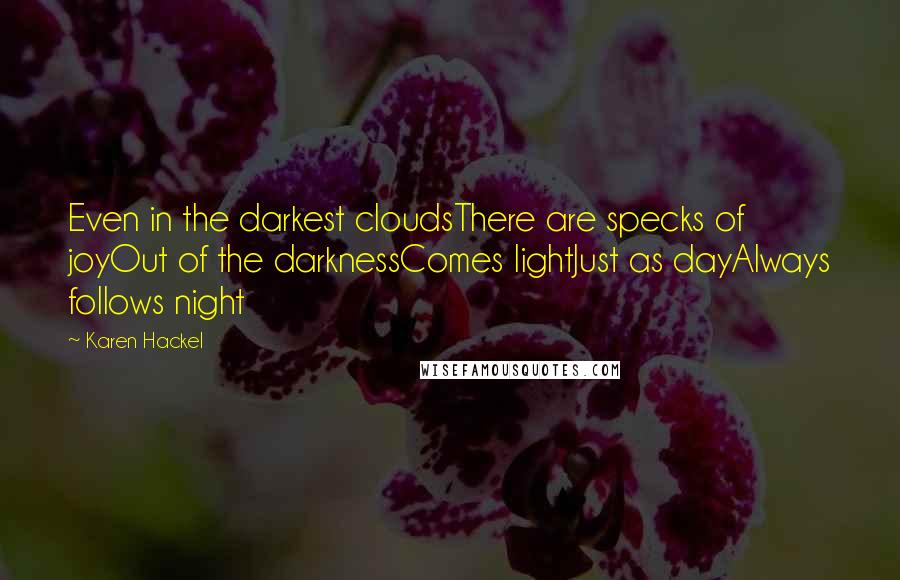 Karen Hackel Quotes: Even in the darkest cloudsThere are specks of joyOut of the darknessComes lightJust as dayAlways follows night