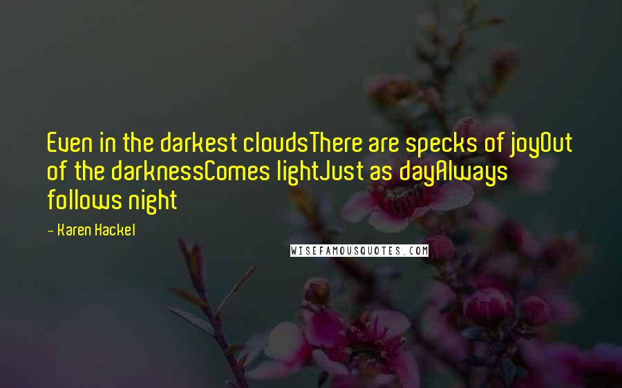 Karen Hackel Quotes: Even in the darkest cloudsThere are specks of joyOut of the darknessComes lightJust as dayAlways follows night