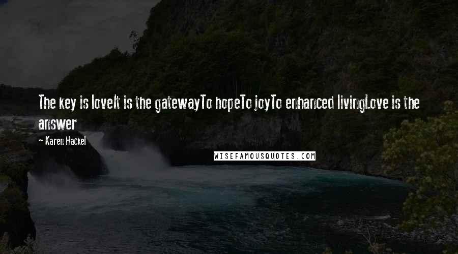 Karen Hackel Quotes: The key is loveIt is the gatewayTo hopeTo joyTo enhanced livingLove is the answer