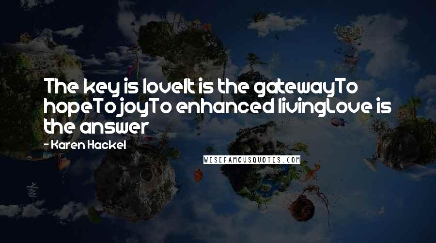 Karen Hackel Quotes: The key is loveIt is the gatewayTo hopeTo joyTo enhanced livingLove is the answer