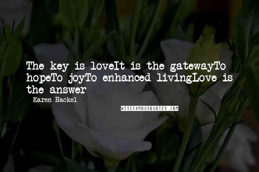 Karen Hackel Quotes: The key is loveIt is the gatewayTo hopeTo joyTo enhanced livingLove is the answer