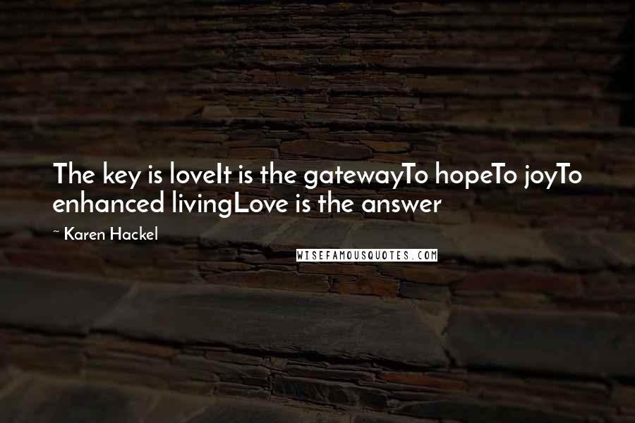 Karen Hackel Quotes: The key is loveIt is the gatewayTo hopeTo joyTo enhanced livingLove is the answer