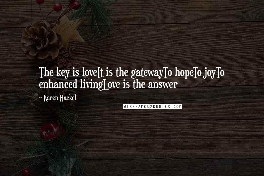 Karen Hackel Quotes: The key is loveIt is the gatewayTo hopeTo joyTo enhanced livingLove is the answer