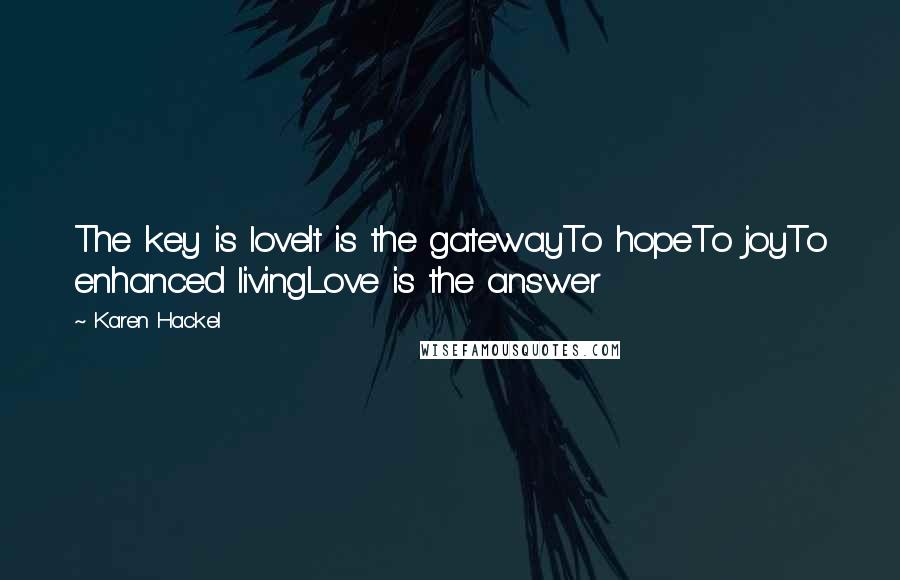 Karen Hackel Quotes: The key is loveIt is the gatewayTo hopeTo joyTo enhanced livingLove is the answer