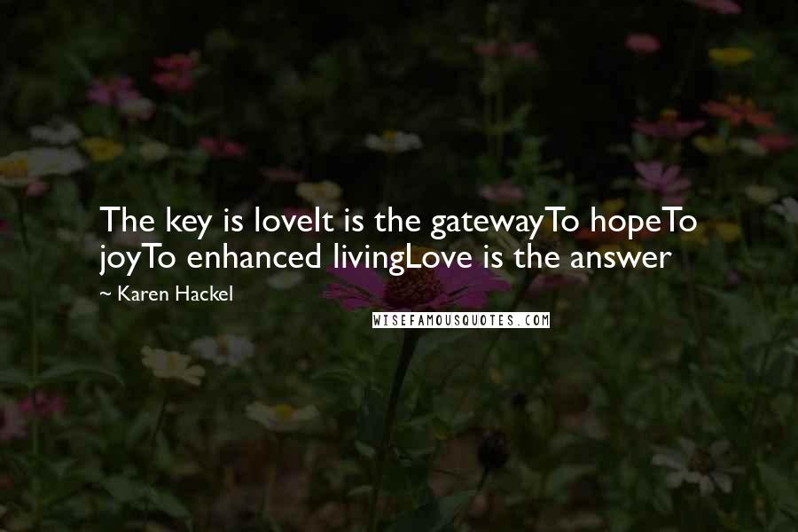 Karen Hackel Quotes: The key is loveIt is the gatewayTo hopeTo joyTo enhanced livingLove is the answer