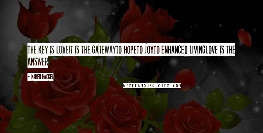 Karen Hackel Quotes: The key is loveIt is the gatewayTo hopeTo joyTo enhanced livingLove is the answer